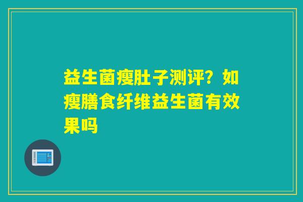 益生菌瘦肚子测评？如瘦膳食纤维益生菌有效果吗