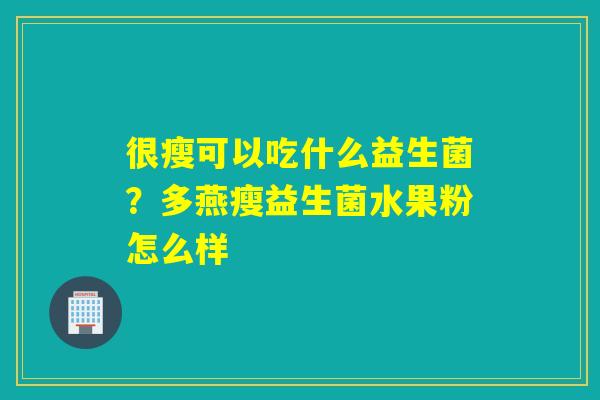 很瘦可以吃什么益生菌?多燕瘦益生菌水果粉怎么样 很瘦可以吃什么益生菌?多燕瘦益生菌水果粉怎么样