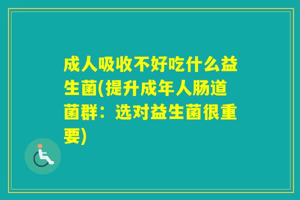 成人吸收不好吃什么益生菌(提升成年人肠道菌群:选对益生菌很重要) 成人吸收不好吃什么益生菌(提升成年人肠道菌群:选对益生菌很重要)