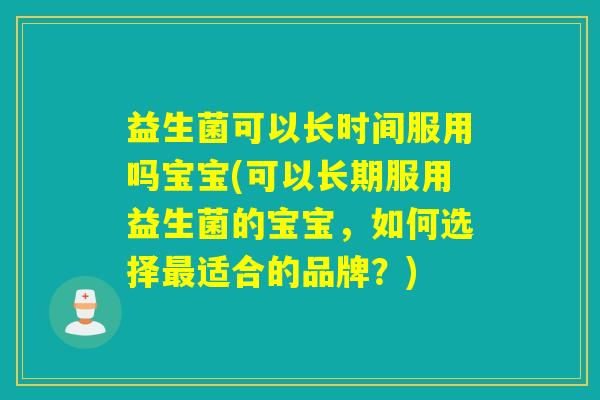 益生菌可以长时间服用吗宝宝(可以长期服用益生菌的宝宝，如何选择适合的品牌？)