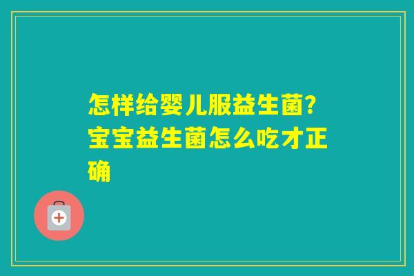 怎样给婴儿服益生菌?宝宝益生菌怎么吃才正确 怎样给婴儿服益生菌?宝宝益生菌怎么吃才正确