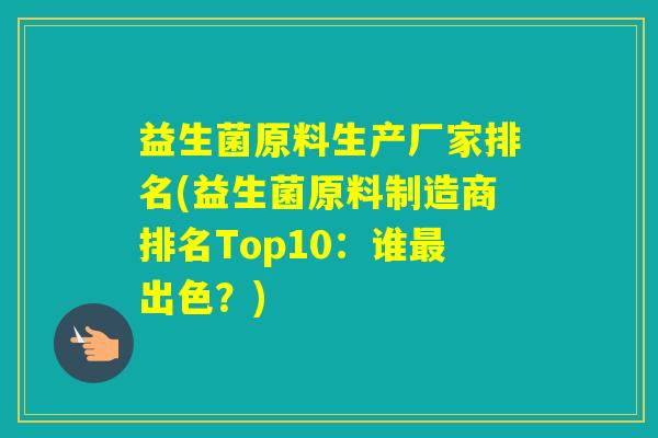 益生菌原料生产厂家排名(益生菌原料制造商排名Top10：谁出色？)