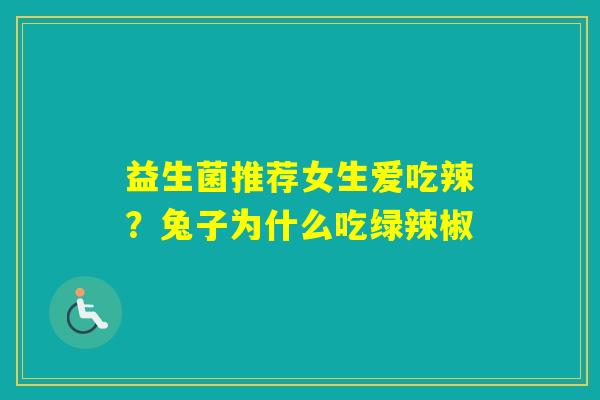 益生菌推荐女生爱吃辣?兔子为什么吃绿辣椒 益生菌推荐女生爱吃辣?兔子为什么吃绿辣椒