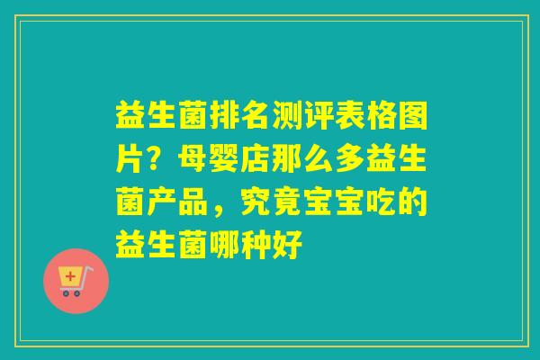 益生菌排名测评表格图片?母婴店那么多益生菌产品,究竟宝宝吃的益生菌哪种好 益生菌排名测评表格图片?母婴店那么多益生菌产品,究竟宝宝吃的益生菌哪种好