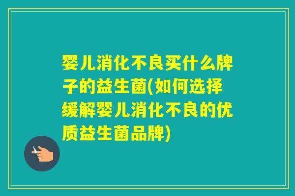 婴儿买什么牌子的益生菌(如何选择缓解婴儿的优质益生菌品牌) 婴儿买什么牌子的益生菌(如何选择缓解婴儿的优质益生菌品牌)
