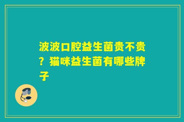 波波口腔益生菌贵不贵?猫咪益生菌有哪些牌子 波波口腔益生菌贵不贵?猫咪益生菌有哪些牌子