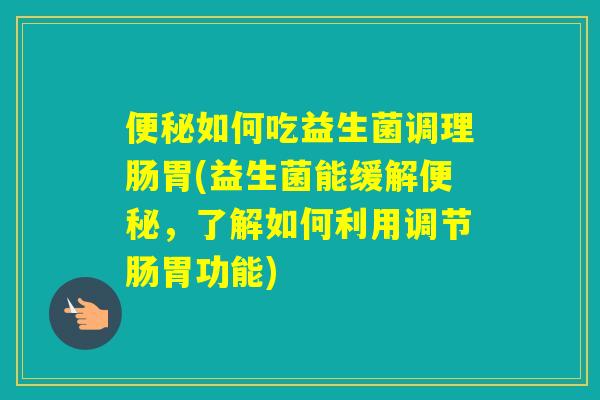 如何吃益生菌调理肠胃(益生菌能缓解，了解如何利用调节肠胃功能)