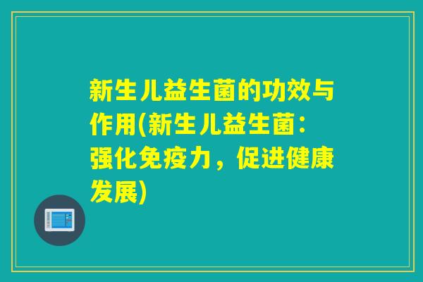 新生儿益生菌的功效与作用(新生儿益生菌:强化力,促进健康发展) 新生儿益生菌的功效与作用(新生儿益生菌:强化力,促进健康发展)