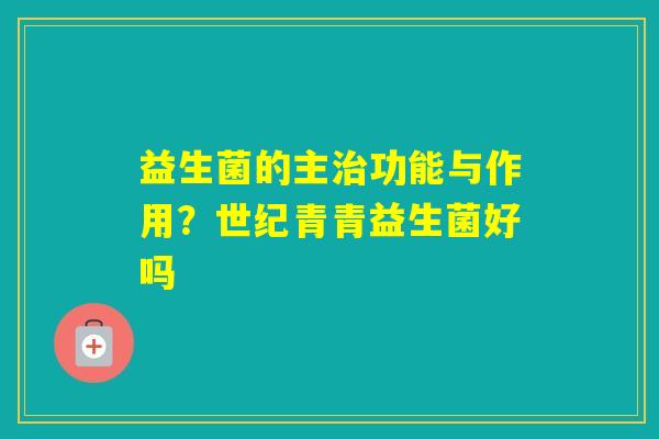 益生菌的主功能与作用？世纪青青益生菌好吗