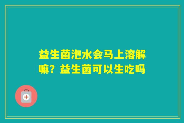 益生菌泡水会马上溶解嘛?益生菌可以生吃吗 益生菌泡水会马上溶解嘛?益生菌可以生吃吗