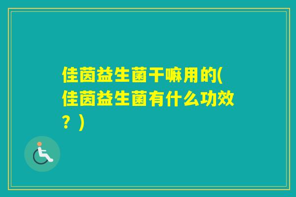 佳茵益生菌干嘛用的(佳茵益生菌有什么功效？)