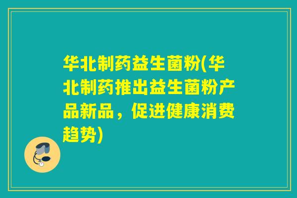 华北制药益生菌粉(华北制药推出益生菌粉产品新品，促进健康消费趋势)