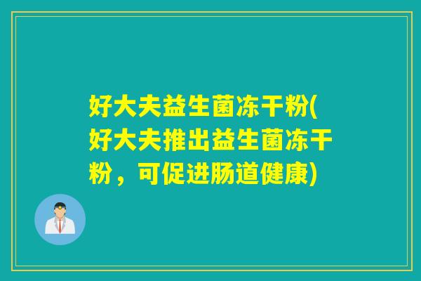 好大夫益生菌冻干粉(好大夫推出益生菌冻干粉,可促进肠道健康) 好大夫益生菌冻干粉(好大夫推出益生菌冻干粉,可促进肠道健康)