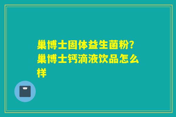 巢博士固体益生菌粉？巢博士钙滴液饮品怎么样