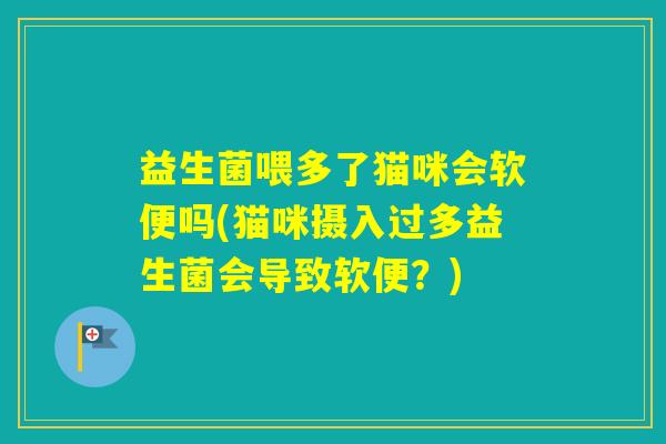 益生菌喂多了猫咪会软便吗(猫咪摄入过多益生菌会导致软便？)