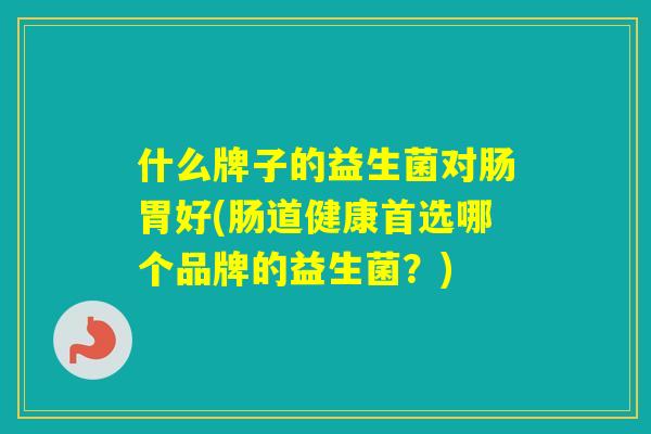 什么牌子的益生菌对肠胃好(肠道健康首选哪个品牌的益生菌？)