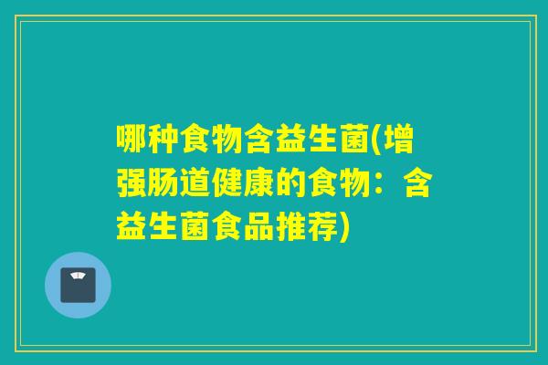 哪种食物含益生菌(增强肠道健康的食物：含益生菌食品推荐)