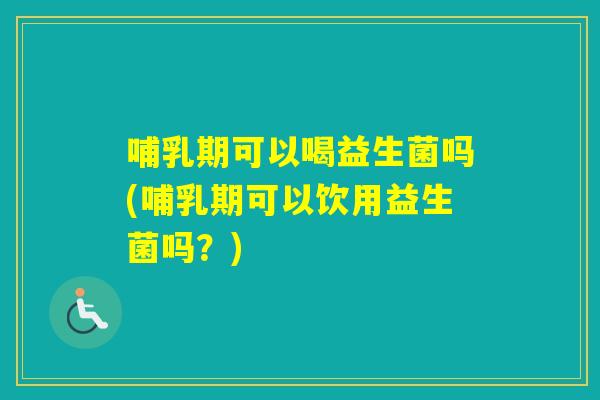 哺乳期可以喝益生菌吗(哺乳期可以饮用益生菌吗？)