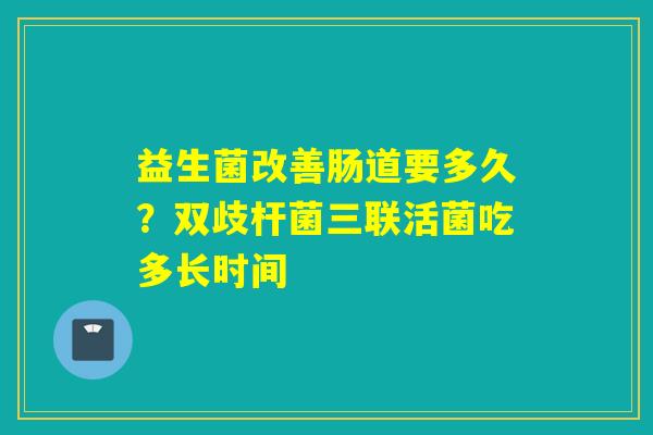 益生菌改善肠道要多久?双歧杆菌三联活菌吃多长时间 益生菌改善肠道要多久?双歧杆菌三联活菌吃多长时间