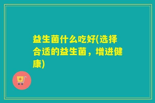 益生菌什么吃好(选择合适的益生菌,增进健康) 益生菌什么吃好(选择合适的益生菌,增进健康)