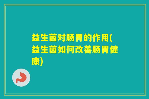 益生菌对肠胃的作用(益生菌如何改善肠胃健康) 益生菌对肠胃的作用(益生菌如何改善肠胃健康)