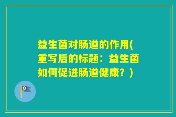 益生菌对肠道的作用(重写后的标题:益生菌如何促进肠道健康?) 益生菌对肠道的作用(重写后的标题:益生菌如何促进肠道健康?)