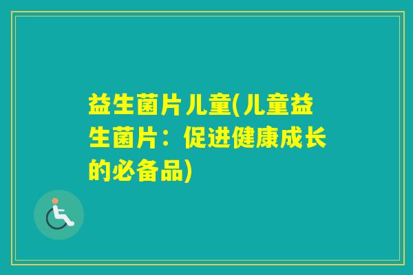 益生菌片儿童(儿童益生菌片：促进健康成长的必备品)