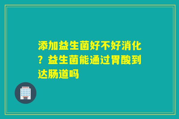 添加益生菌好不好消化?益生菌能通过胃酸到达肠道吗 添加益生菌好不好消化?益生菌能通过胃酸到达肠道吗