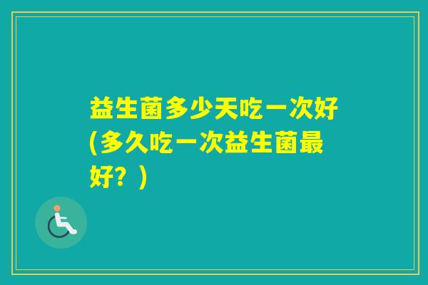 益生菌多少天吃一次好(多久吃一次益生菌好?) 益生菌多少天吃一次好(多久吃一次益生菌好?)