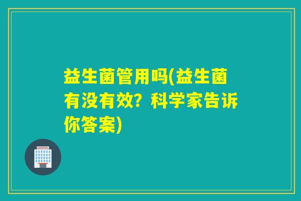益生菌管用吗(益生菌有没有效？科学家告诉你答案)
