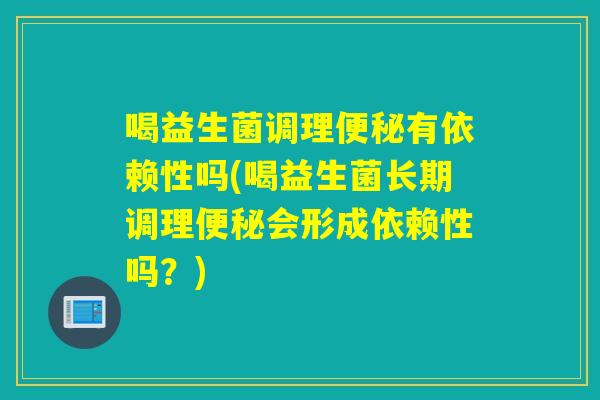 喝益生菌调理有依赖性吗(喝益生菌长期调理会形成依赖性吗?) 喝益生菌调理有依赖性吗(喝益生菌长期调理会形成依赖性吗?)