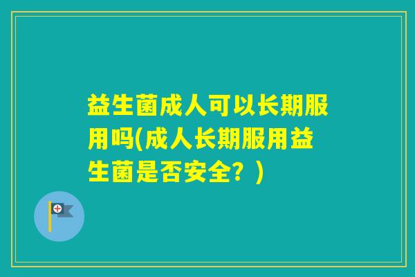 益生菌成人可以长期服用吗(成人长期服用益生菌是否安全?) 益生菌成人可以长期服用吗(成人长期服用益生菌是否安全?)