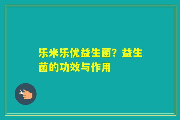 乐米乐优益生菌？益生菌的功效与作用