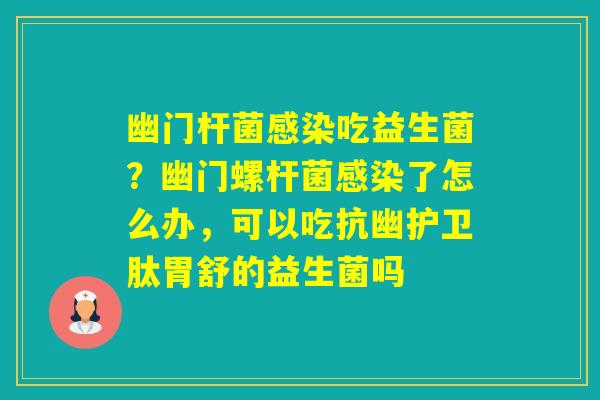 幽门杆菌吃益生菌?幽门螺杆菌了怎么办,可以吃抗幽护卫肽胃舒的益生菌吗 幽门杆菌吃益生菌?幽门螺杆菌了怎么办,可以吃抗幽护卫肽胃舒的益生菌吗
