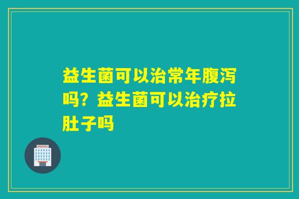益生菌可以常年吗?益生菌可以拉肚子吗 益生菌可以常年吗?益生菌可以拉肚子吗