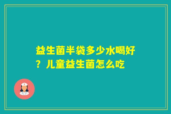 益生菌半袋多少水喝好?儿童益生菌怎么吃 益生菌半袋多少水喝好?儿童益生菌怎么吃