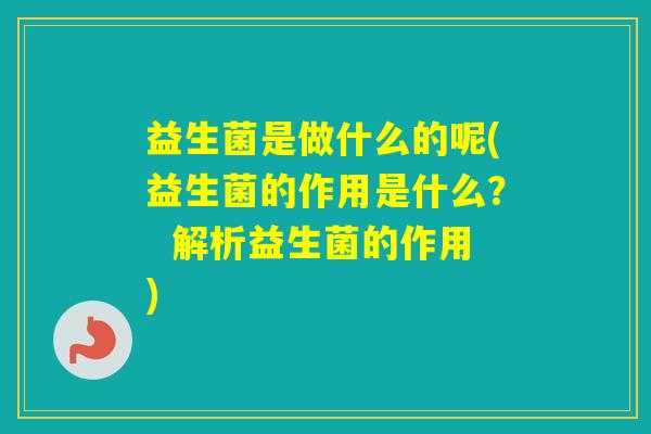 益生菌是做什么的呢(益生菌的作用是什么？  解析益生菌的作用)