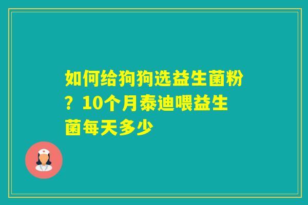 如何给狗狗选益生菌粉?10个月泰迪喂益生菌每天多少 如何给狗狗选益生菌粉?10个月泰迪喂益生菌每天多少