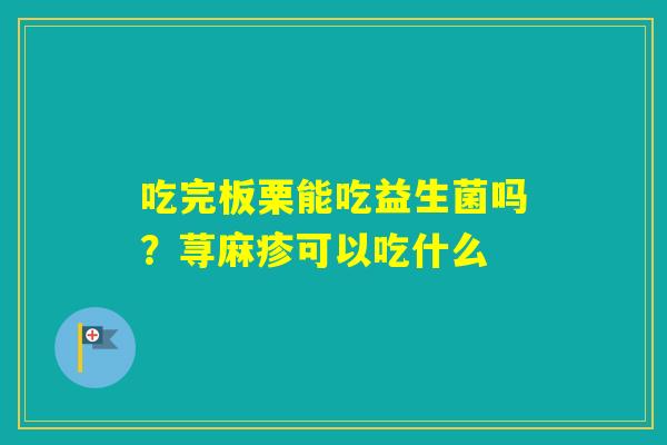 吃完板栗能吃益生菌吗?荨麻疹可以吃什么 吃完板栗能吃益生菌吗?荨麻疹可以吃什么