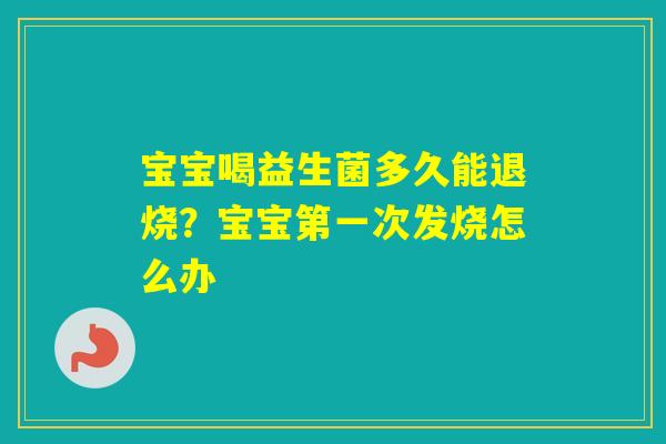 宝宝喝益生菌多久能退烧?宝宝第一次发烧怎么办 宝宝喝益生菌多久能退烧?宝宝第一次发烧怎么办
