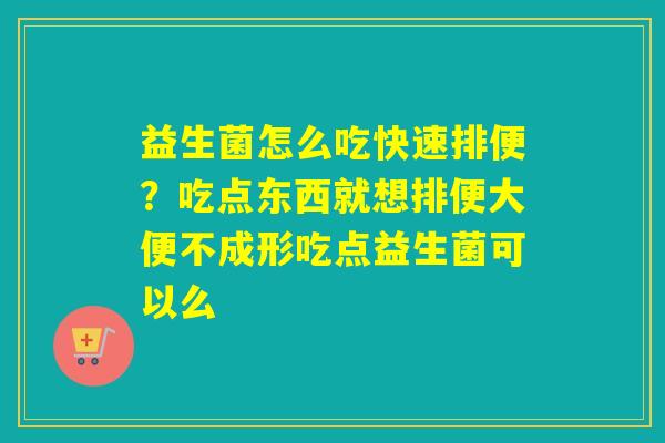 益生菌怎么吃快速排便？吃点东西就想排便大便不成形吃点益生菌可以么