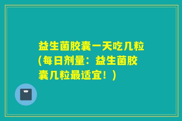 益生菌胶囊一天吃几粒(每日剂量：益生菌胶囊几粒适宜！)