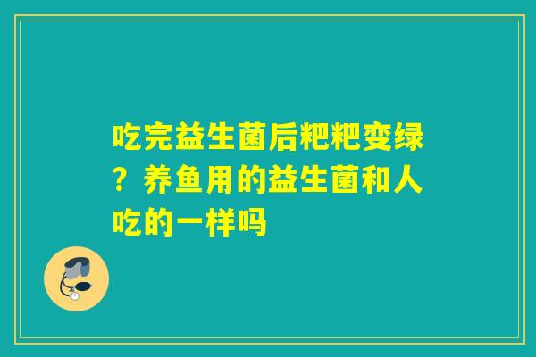 吃完益生菌后粑粑变绿？养鱼用的益生菌和人吃的一样吗