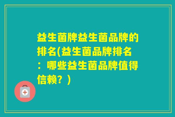 益生菌牌益生菌品牌的排名(益生菌品牌排名:哪些益生菌品牌值得信赖?) 益生菌牌益生菌品牌的排名(益生菌品牌排名:哪些益生菌品牌值得信赖?)