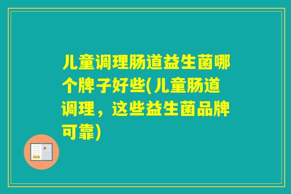 儿童调理肠道益生菌哪个牌子好些(儿童肠道调理，这些益生菌品牌可靠)