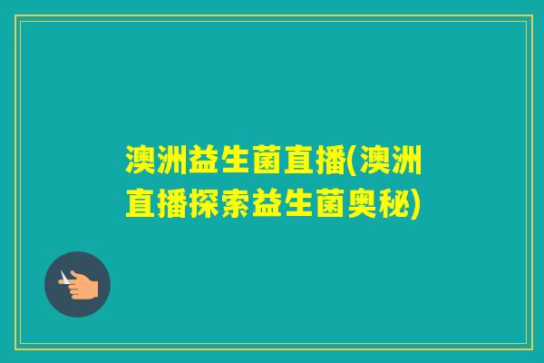 澳洲益生菌直播(澳洲直播探索益生菌奥秘)