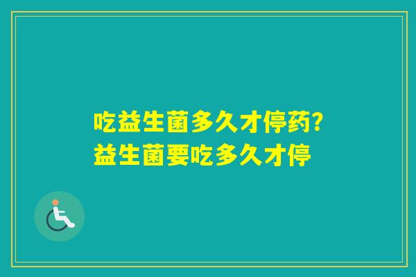 吃益生菌多久才停药？益生菌要吃多久才停