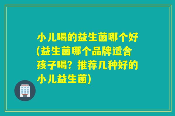 小儿喝的益生菌哪个好(益生菌哪个品牌适合孩子喝？推荐几种好的小儿益生菌)