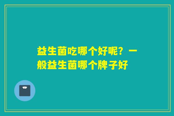 益生菌吃哪个好呢？一般益生菌哪个牌子好