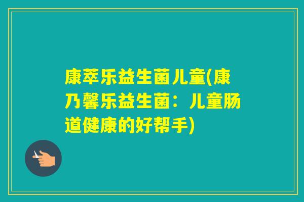 康萃乐益生菌儿童(康乃馨乐益生菌:儿童肠道健康的好帮手) 康萃乐益生菌儿童(康乃馨乐益生菌:儿童肠道健康的好帮手)